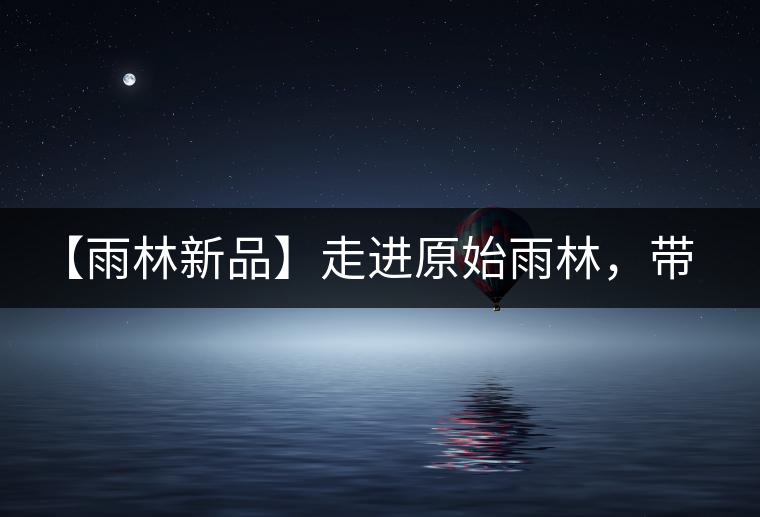 【雨林新品】走進(jìn)原始雨林，帶你認(rèn)識(shí)古茶樹的鄰居們！