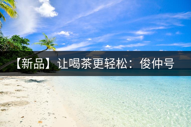 【新品】讓喝茶更輕松：俊仲號(hào)纖薄系列熟茶上市！