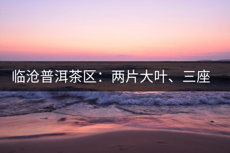 臨滄普洱茶區(qū)：兩片大葉、三座大雪山