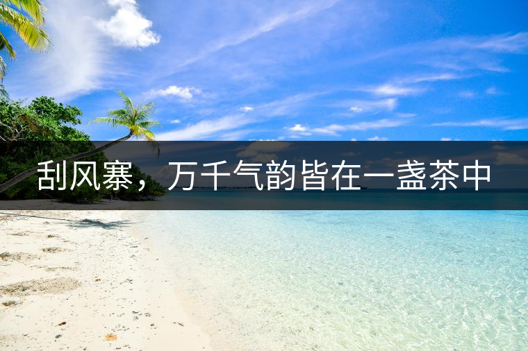 刮風(fēng)寨，萬(wàn)千氣韻皆在一盞茶中