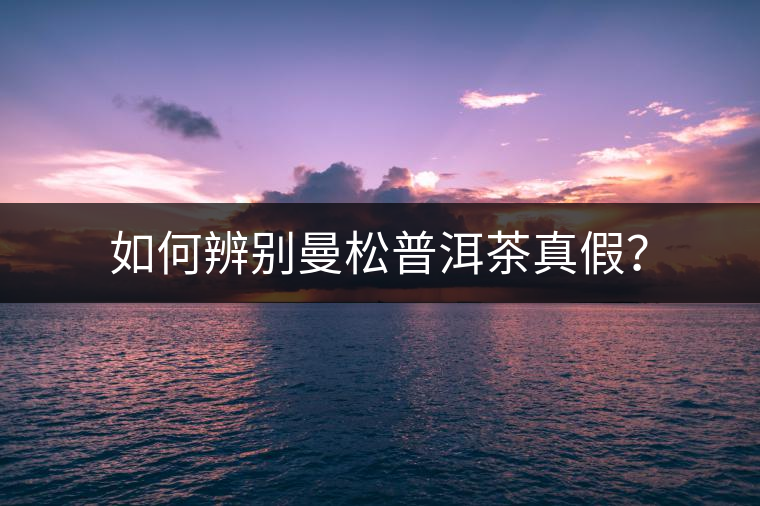 如何辨別曼松普洱茶真假？