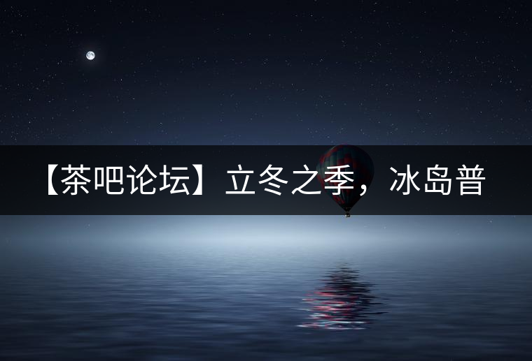 【茶吧論壇】立冬之季，冰島普洱茶