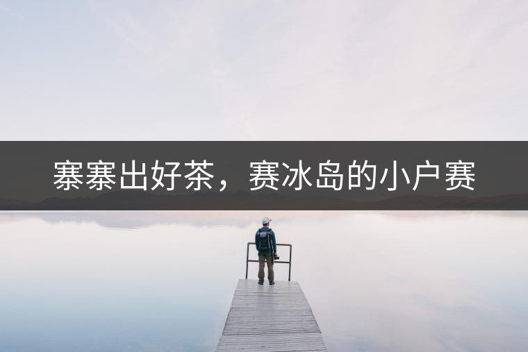 寨寨出好茶，賽冰島的小戶賽
