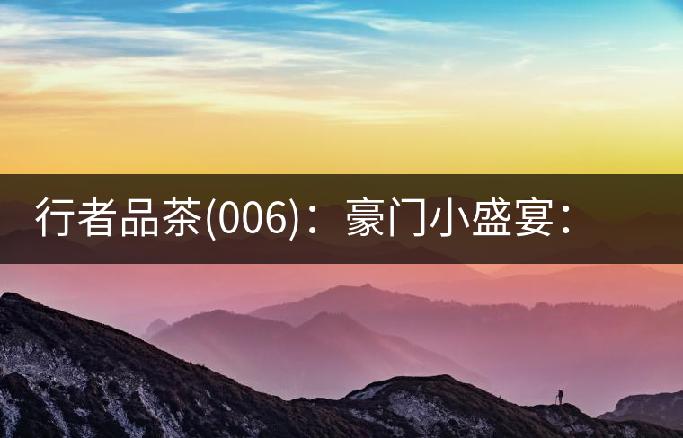 行者品茶(006)：豪門小盛宴：鳳凰窩，易武國有林，天門山。