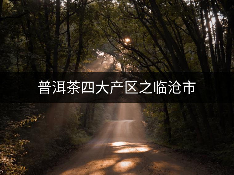 普洱茶四大產(chǎn)區(qū)之臨滄市 普洱茶四大產(chǎn)區(qū)之臨滄市