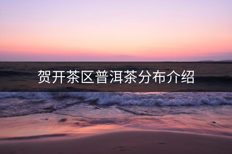 賀開(kāi)茶區(qū)普洱茶分布介紹 賀開(kāi)茶區(qū)普洱茶分布介紹