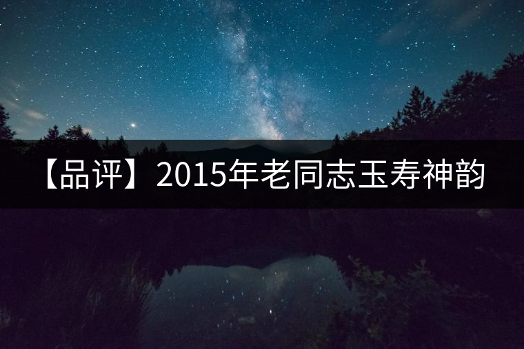 【品評】2015年老同志玉壽神韻(生茶) 【品評】2015年老同志玉壽神韻(生茶)