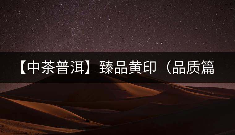 【中茶普洱】臻品黃?。ㄆ焚|(zhì)篇）