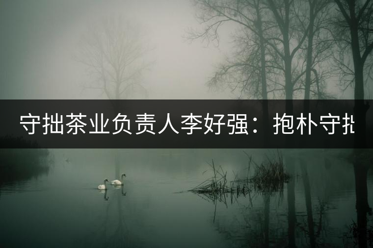 守拙茶業(yè)負(fù)責(zé)人李好強(qiáng)：抱樸守拙喝茶去！