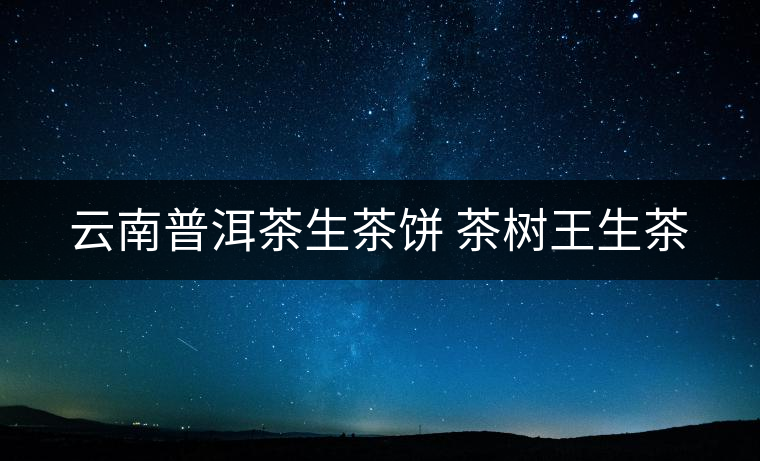 云南普洱茶生茶餅 茶樹(shù)王生茶 云南普洱茶生茶餅 茶樹(shù)王生茶