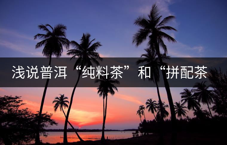 淺說普洱“純料茶”和“拼配茶”的優(yōu)缺點 淺說普洱“純料茶”和“拼配茶”的優(yōu)缺點