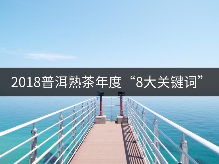 2018普洱熟茶年度“8大關(guān)鍵詞”！