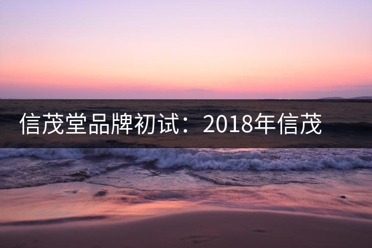 信茂堂品牌初試：2018年信茂堂小喬茶生茶試用評(píng)測(cè)報(bào)告