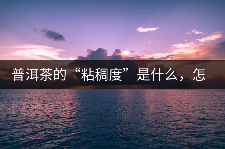 普洱茶的“粘稠度”是什么，怎么能喝出來嗎？