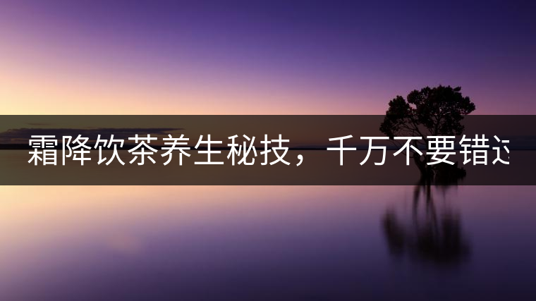 霜降飲茶養(yǎng)生秘技，千萬不要錯過！