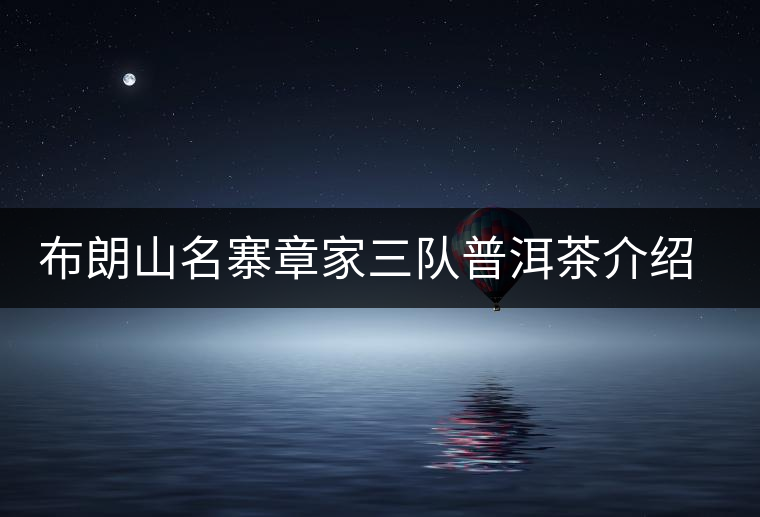 布朗山名寨章家三隊普洱茶介紹，章家三隊古樹茶口感特點