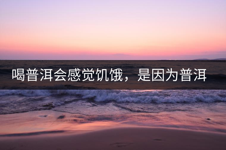 喝普洱會感覺饑餓，是因為普洱茶刮油嗎?