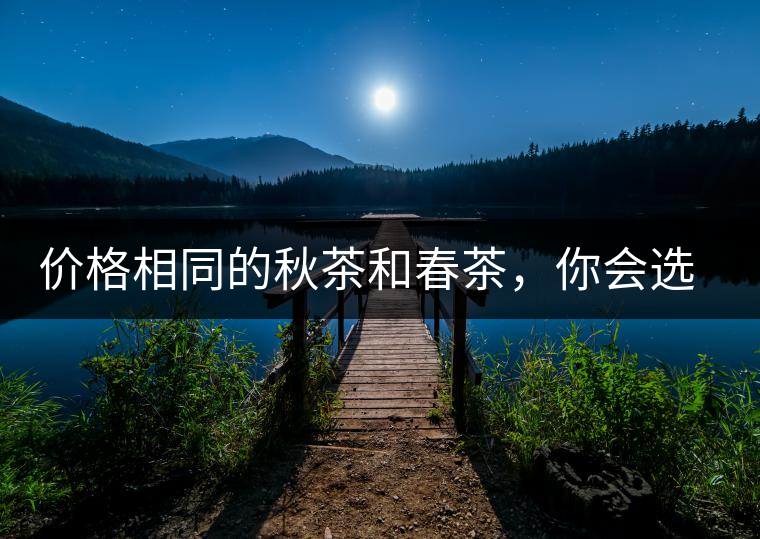 價(jià)格相同的秋茶和春茶，你會(huì)選擇哪一個(gè)？