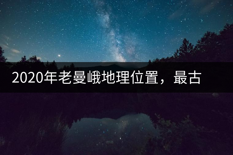 2020年老曼峨地理位置，最古老的布朗族寨子，最極端的普洱茶