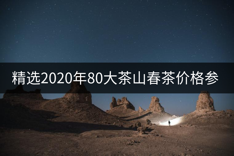 精選2020年80大茶山春茶價(jià)格參考! 精選2020年80大茶山春茶價(jià)格參考!