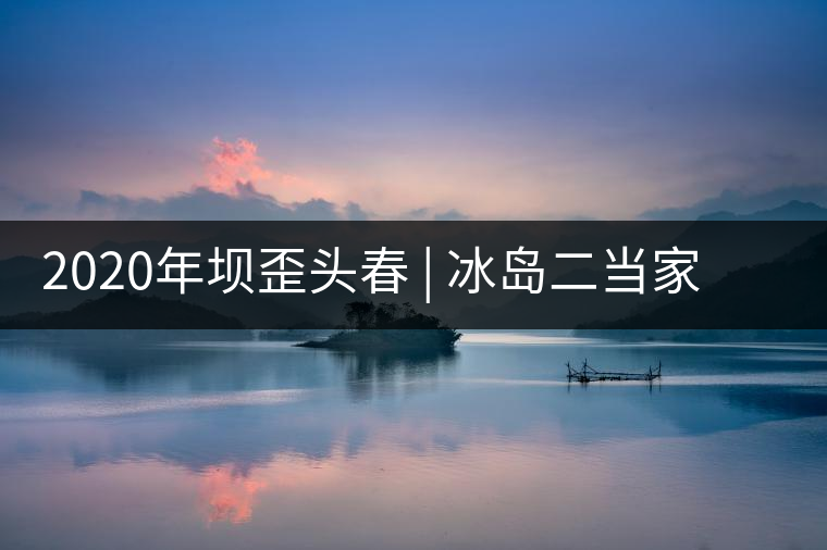 2020年壩歪頭春 | 冰島二當(dāng)家，究竟有什么實(shí)力？