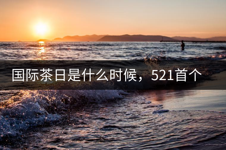 國際茶日是什么時候，521首個“國際茶日”即將到來