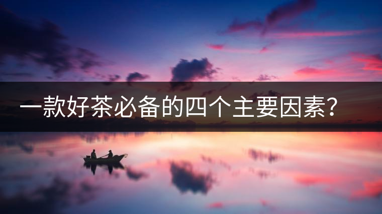 一款好茶必備的四個(gè)主要因素？你知道嗎？