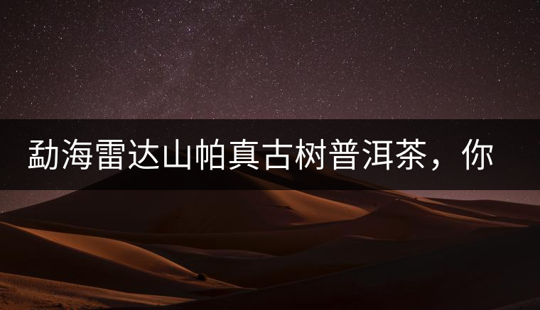 勐海雷達(dá)山帕真古樹普洱茶，你喝過嗎？