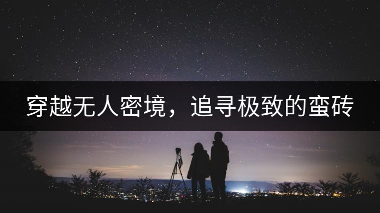 穿越無人密境，追尋極致的蠻磚