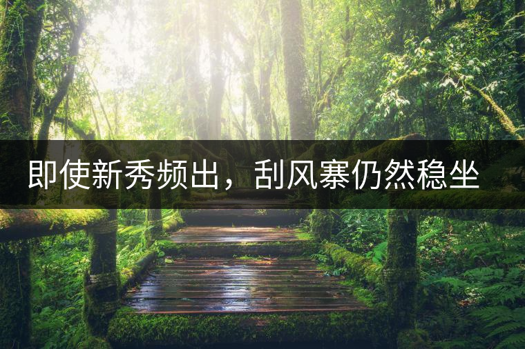 即使新秀頻出，刮風(fēng)寨仍然穩(wěn)坐易武榜首，這是為何