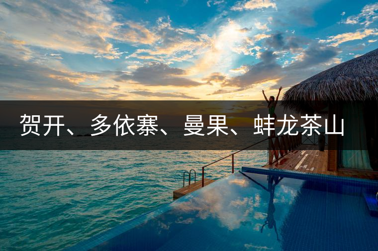 賀開、多依寨、曼果、蚌龍茶山地理位置及口感