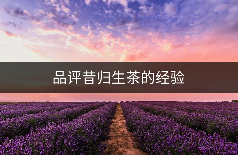 品評昔歸生茶的經(jīng)驗 品評昔歸生茶的經(jīng)驗