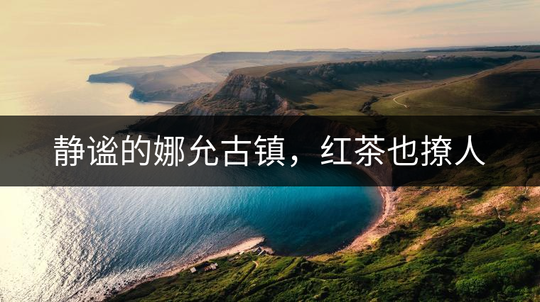 靜謐的娜允古鎮(zhèn)，紅茶也撩人