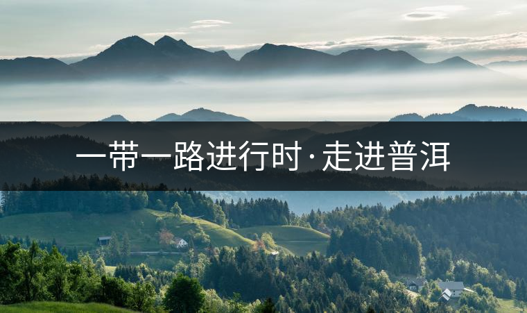 一帶一路進(jìn)行時(shí)·走進(jìn)普洱 一帶一路進(jìn)行時(shí)·走進(jìn)普洱