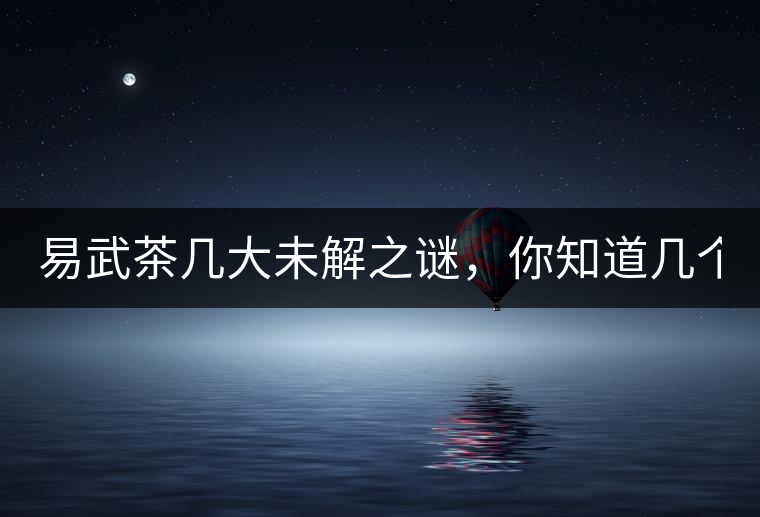 易武茶幾大未解之謎，你知道幾個？