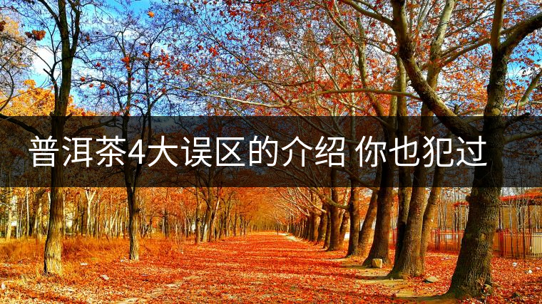 普洱茶4大誤區(qū)的介紹 你也犯過這樣的錯(cuò)嗎? 普洱茶4大誤區(qū)的介紹 你也犯過這樣的錯(cuò)嗎?
