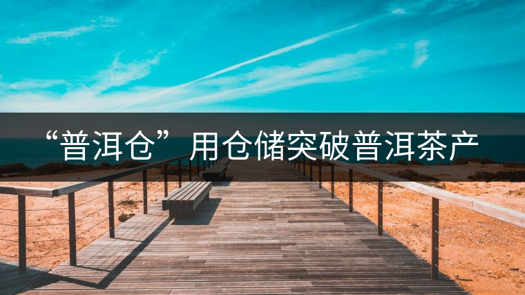 “普洱倉”用倉儲突破普洱茶產(chǎn)業(yè)發(fā)展瓶頸【品茗鑒山專欄/首發(fā)】 “普洱倉”用倉儲突破普洱茶產(chǎn)業(yè)發(fā)展瓶頸【品茗鑒山專欄/首發(fā)】