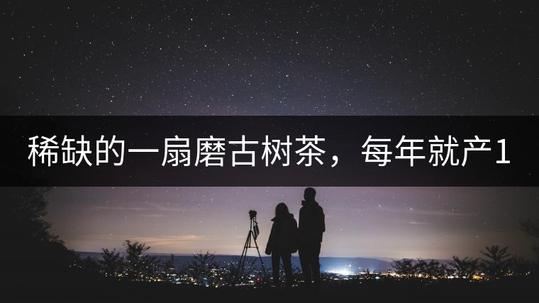 稀缺的一扇磨古樹茶，每年就產(chǎn)1000公斤