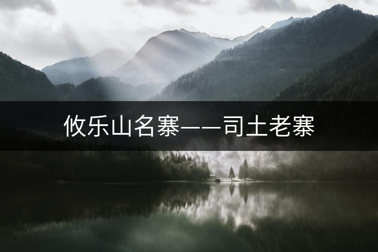 攸樂(lè)山名寨——司土老寨 攸樂(lè)山名寨——司土老寨