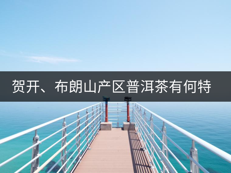 賀開、布朗山產(chǎn)區(qū)普洱茶有何特點？為你評價開來