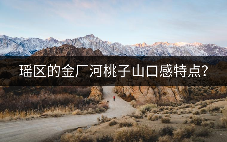 瑤區(qū)的金廠河桃子山口感特點(diǎn)？