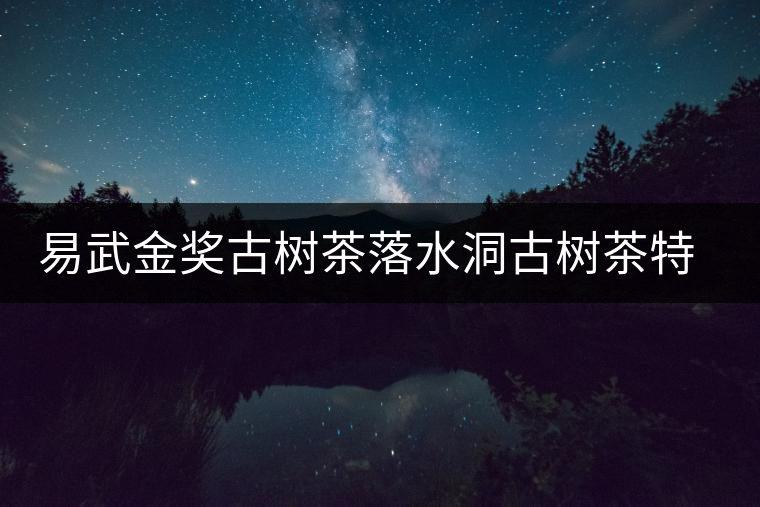 易武金獎(jiǎng)古樹茶落水洞古樹茶特點(diǎn)介紹