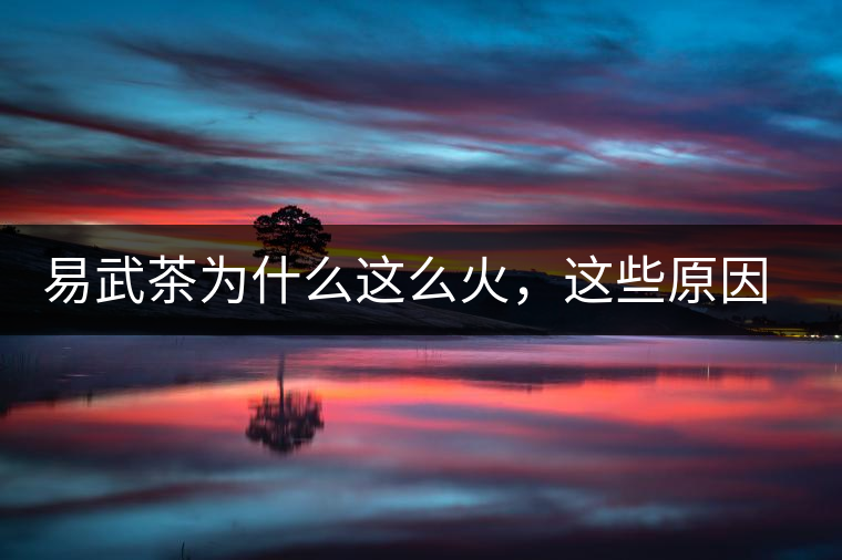 易武茶為什么這么火，這些原因你知道嗎？