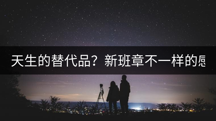 天生的替代品？新班章不一樣的感受風(fēng)格！