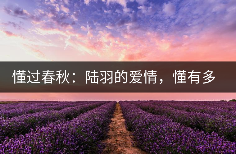 懂過春秋：陸羽的愛情，懂有多深愛就有多沉