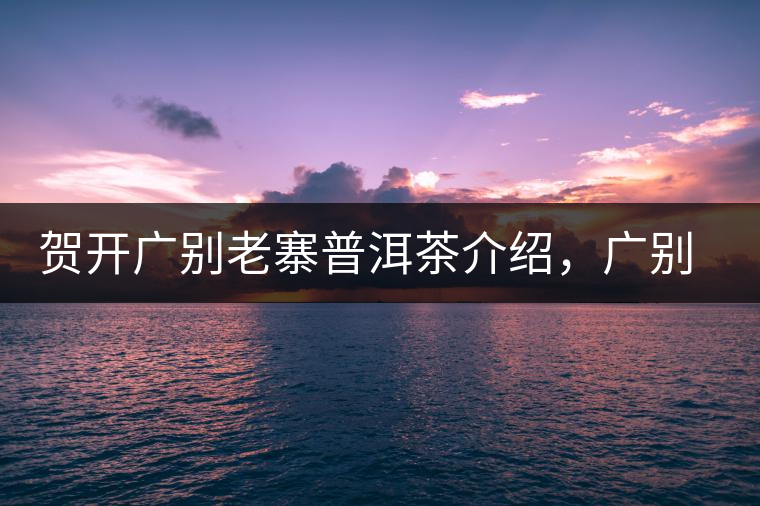 賀開(kāi)廣別老寨普洱茶介紹，廣別老寨古樹(shù)茶口感特點(diǎn)