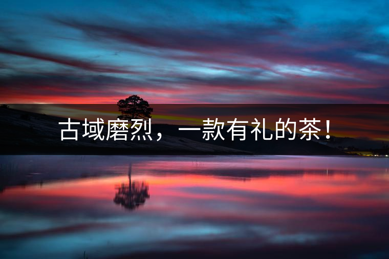 古域磨烈，一款有禮的茶！