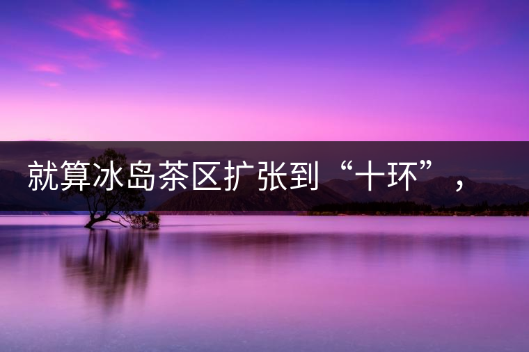 就算冰島茶區(qū)擴(kuò)張到“十環(huán)”，我們也要在二環(huán)內(nèi)建個別墅
