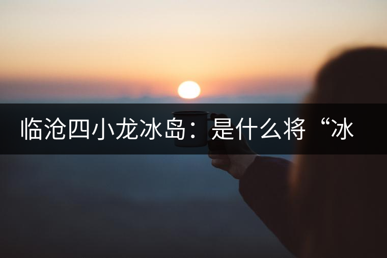 臨滄四小龍冰島：是什么將“冰島”推向神壇！