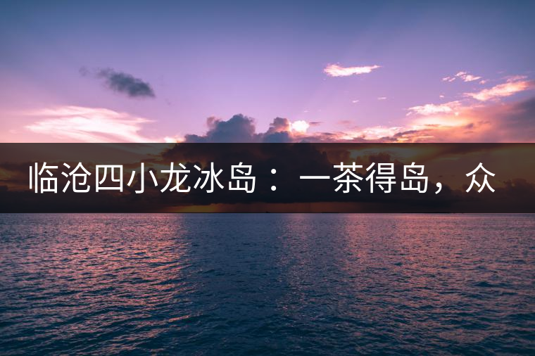 臨滄四小龍冰島 ：一茶得島，眾山皆冰